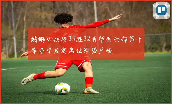 鹈鹕队战绩33胜32负暂列西部第十争夺季后赛席位形势严峻