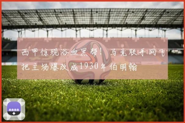 西甲惊现浴血黑帮！马竞联手网飞把主场爆改成1930年伯明翰