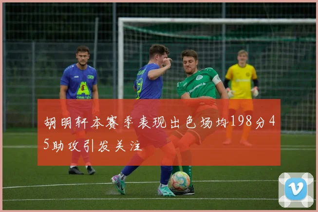 胡明轩本赛季表现出色场均198分45助攻引发关注