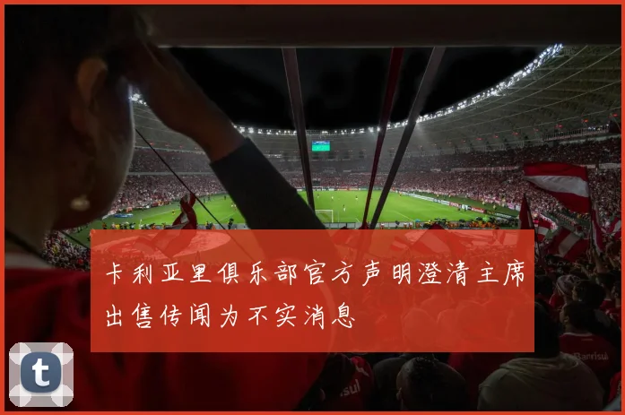 卡利亚里俱乐部官方声明澄清主席出售传闻为不实消息