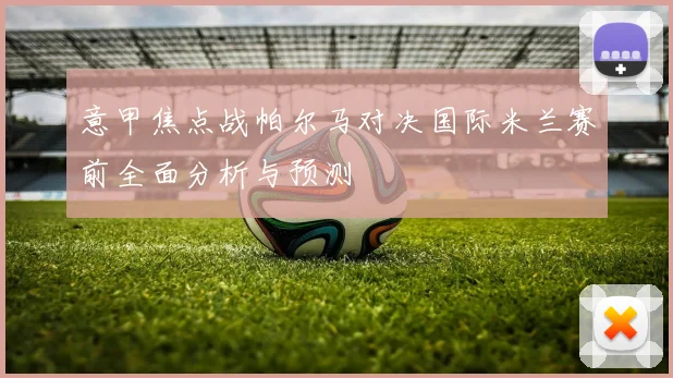 意甲焦点战帕尔马对决国际米兰赛前全面分析与预测